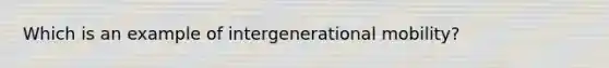 Which is an example of intergenerational mobility?