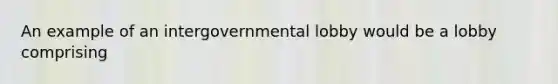 An example of an intergovernmental lobby would be a lobby comprising