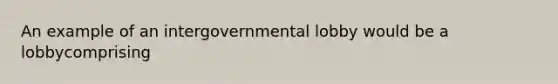 An example of an intergovernmental lobby would be a lobbycomprising