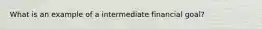 What is an example of a intermediate financial goal?