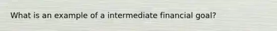 What is an example of a intermediate financial goal?