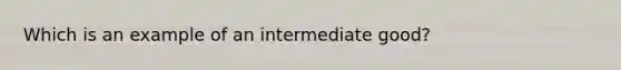 Which is an example of an intermediate good?