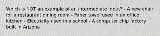 Which is NOT an example of an intermediate input? - A new chair for a restaurant dining room - Paper towel used in an office kitchen - Electricity used in a school - A computer chip factory built in Arizona