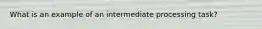 What is an example of an intermediate processing task?