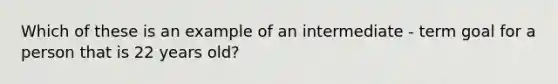 Which of these is an example of an intermediate - term goal for a person that is 22 years old?