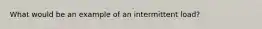 What would be an example of an intermittent load?