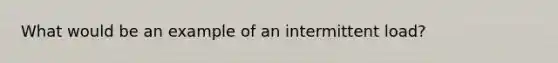 What would be an example of an intermittent load?