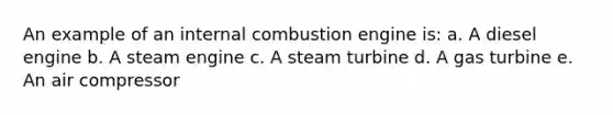 An example of an internal combustion engine is: a. A diesel engine b. A steam engine c. A steam turbine d. A gas turbine e. An air compressor