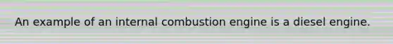 An example of an internal combustion engine is a diesel engine.