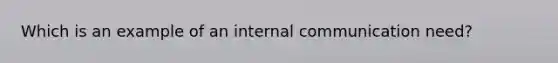 Which is an example of an internal communication need?