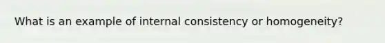 What is an example of internal consistency or homogeneity?