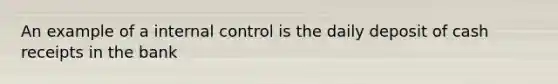 An example of a internal control is the daily deposit of cash receipts in the bank