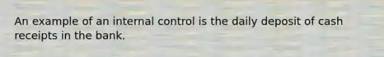 An example of an internal control is the daily deposit of cash receipts in the bank.