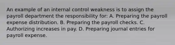 An example of an internal control weakness is to assign the payroll department the responsibility for: A. Preparing the payroll expense distribution. B. Preparing the payroll checks. C. Authorizing increases in pay. D. Preparing journal entries for payroll expense.