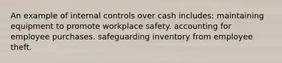 An example of internal controls over cash includes: maintaining equipment to promote workplace safety. accounting for employee purchases. safeguarding inventory from employee theft.