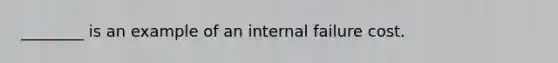 ________ is an example of an internal failure cost.