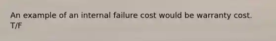 An example of an internal failure cost would be warranty cost. T/F