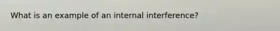 What is an example of an internal interference?