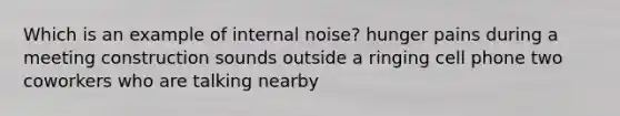 Which is an example of internal noise? hunger pains during a meeting construction sounds outside a ringing cell phone two coworkers who are talking nearby