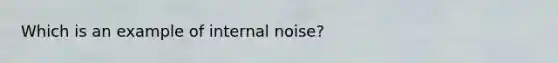 Which is an example of internal noise?