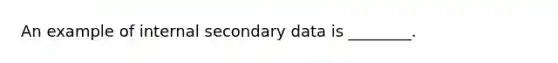 An example of internal secondary data is ________.