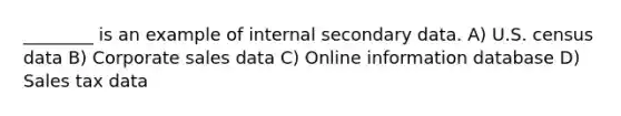 ________ is an example of internal secondary data. A) U.S. census data B) Corporate sales data C) Online information database D) Sales tax data