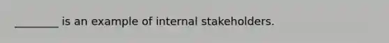 ________ is an example of internal stakeholders.