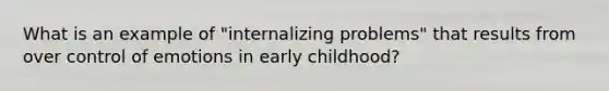 What is an example of "internalizing problems" that results from over control of emotions in early childhood?