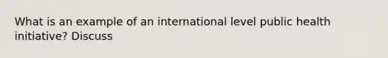 What is an example of an international level public health initiative? Discuss