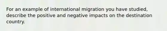 For an example of international migration you have studied, describe the positive and negative impacts on the destination country.