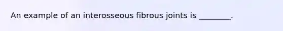 An example of an interosseous fibrous joints is ________.