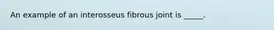 An example of an interosseus fibrous joint is _____.