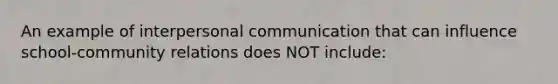 An example of interpersonal communication that can influence school-community relations does NOT include: