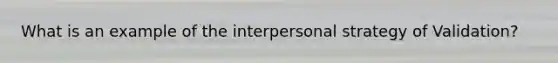 What is an example of the interpersonal strategy of Validation?