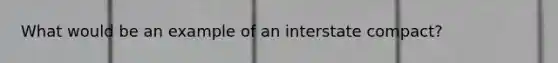 What would be an example of an interstate compact?