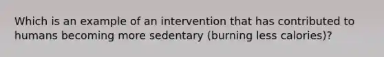 Which is an example of an intervention that has contributed to humans becoming more sedentary (burning less calories)?