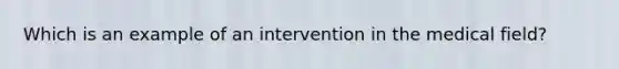 Which is an example of an intervention in the medical field?