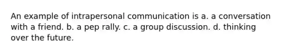 An example of intrapersonal communication is a. a conversation with a friend. b. a pep rally. c. a group discussion. d. thinking over the future.