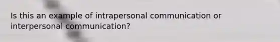 Is this an example of intrapersonal communication or interpersonal communication?