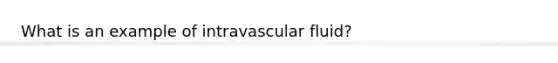 What is an example of intravascular fluid?