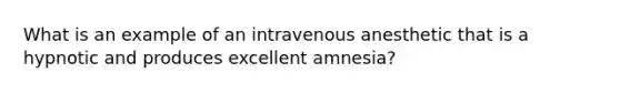 What is an example of an intravenous anesthetic that is a hypnotic and produces excellent amnesia?