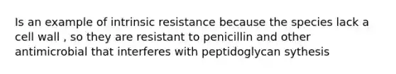 Is an example of intrinsic resistance because the species lack a cell wall , so they are resistant to penicillin and other antimicrobial that interferes with peptidoglycan sythesis