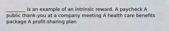 ________ is an example of an intrinsic reward. A paycheck A public thank-you at a company meeting A health care benefits package A profit-sharing plan