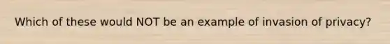 Which of these would NOT be an example of invasion of privacy?