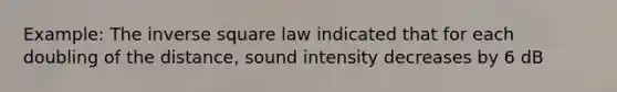 Example: The inverse square law indicated that for each doubling of the distance, sound intensity decreases by 6 dB