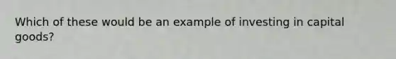 Which of these would be an example of investing in capital goods?