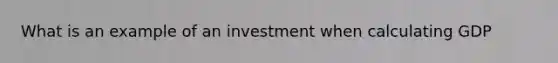 What is an example of an investment when calculating GDP