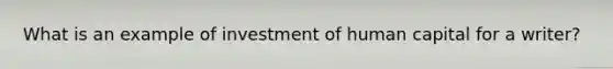 What is an example of investment of human capital for a writer?