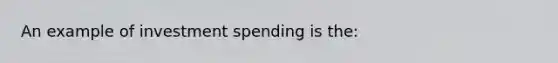 An example of investment spending is the: