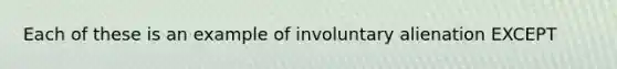 Each of these is an example of involuntary alienation EXCEPT